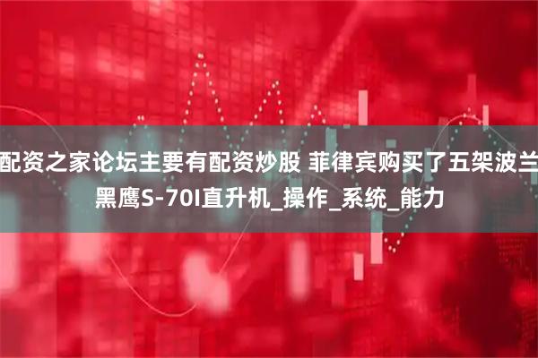 配资之家论坛主要有配资炒股 菲律宾购买了五架波兰黑鹰S-70I直升机_操作_系统_能力