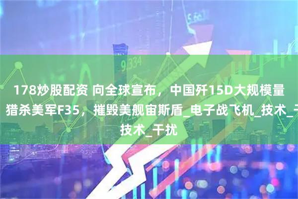 178炒股配资 向全球宣布，中国歼15D大规模量产，猎杀美军F35，摧毁美舰宙斯盾_电子战飞机_技术_干扰