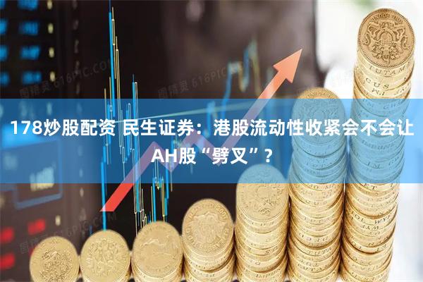 178炒股配资 民生证券：港股流动性收紧会不会让AH股“劈叉”？