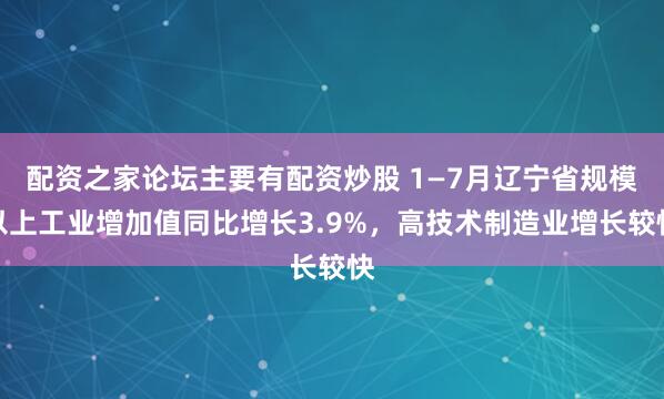 配资之家论坛主要有配资炒股 1—7月辽宁省规模以上工业增加值同比增长3.9%，高技术制造业增长较快