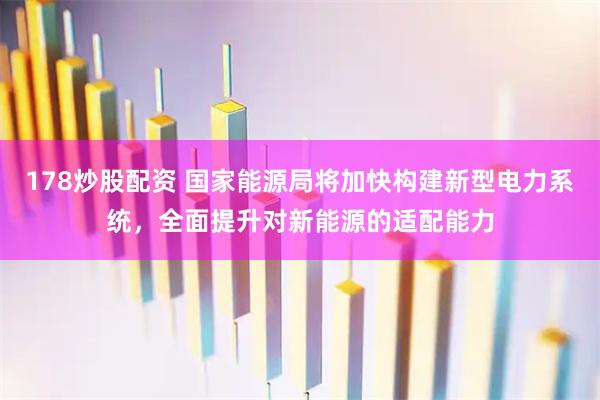 178炒股配资 国家能源局将加快构建新型电力系统，全面提升对新能源的适配能力