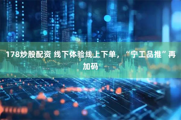 178炒股配资 线下体验线上下单，“宁工品推”再加码