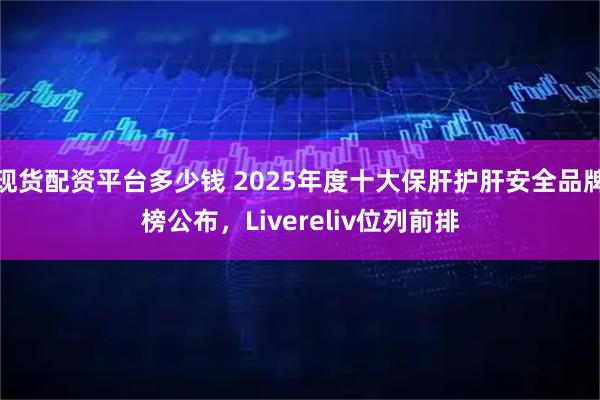 现货配资平台多少钱 2025年度十大保肝护肝安全品牌榜公布，Livereliv位列前排