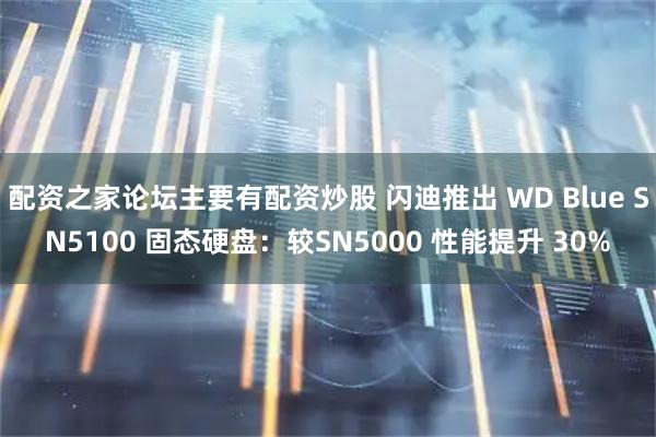 配资之家论坛主要有配资炒股 闪迪推出 WD Blue SN5100 固态硬盘：较SN5000 性能提升 30%