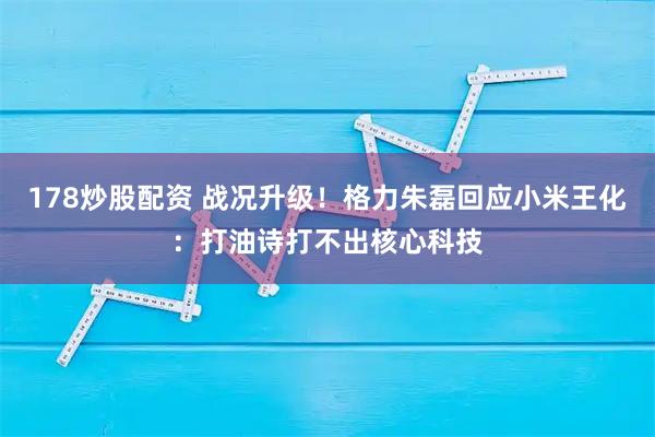 178炒股配资 战况升级！格力朱磊回应小米王化：打油诗打不出核心科技
