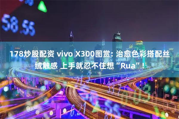 178炒股配资 vivo X300图赏: 治愈色彩搭配丝绒触感 上手就忍不住想“Rua”!