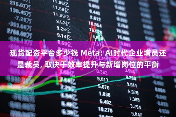 现货配资平台多少钱 Meta: AI时代企业增员还是裁员, 取决于效率提升与新增岗位的平衡