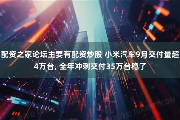 配资之家论坛主要有配资炒股 小米汽车9月交付量超4万台, 全年冲刺交付35万台稳了