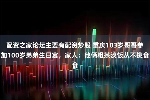 配资之家论坛主要有配资炒股 重庆103岁哥哥参加100岁弟弟生日宴，家人：他俩粗茶淡饭从不挑食