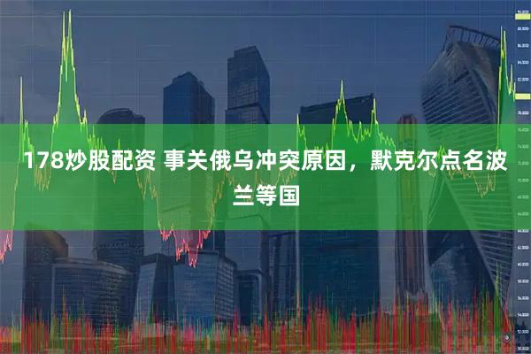 178炒股配资 事关俄乌冲突原因，默克尔点名波兰等国