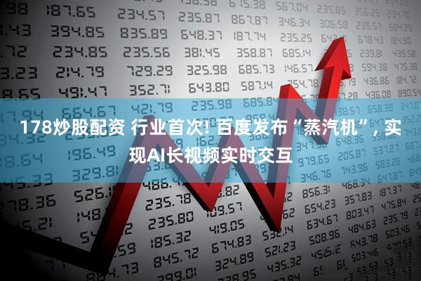 178炒股配资 行业首次! 百度发布“蒸汽机”, 实现AI长视频实时交互