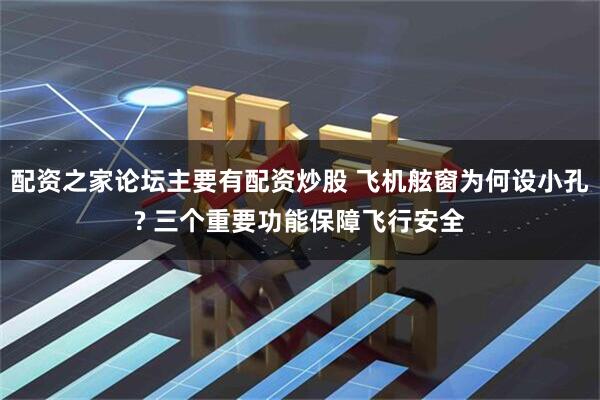 配资之家论坛主要有配资炒股 飞机舷窗为何设小孔? 三个重要功能保障飞行安全