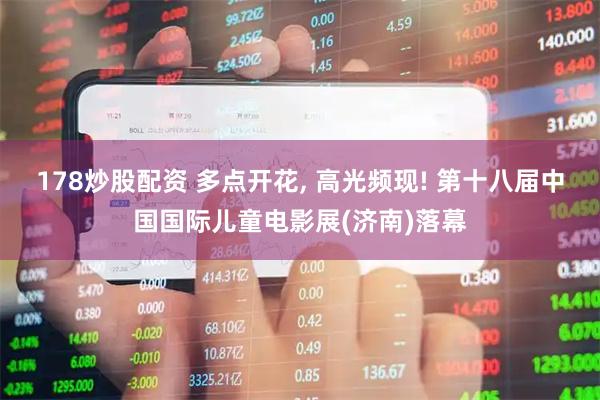 178炒股配资 多点开花, 高光频现! 第十八届中国国际儿童电影展(济南)落幕