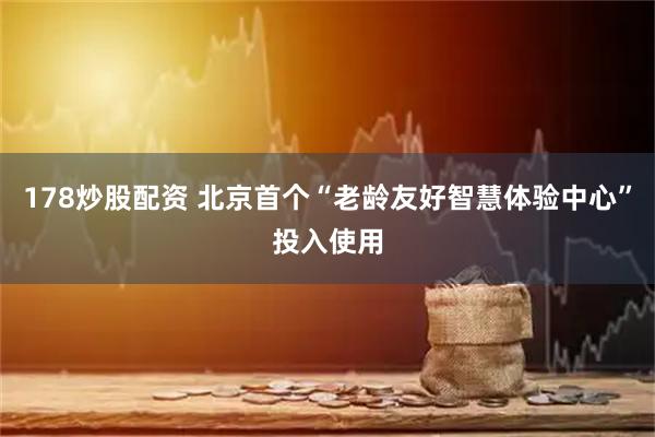 178炒股配资 北京首个“老龄友好智慧体验中心”投入使用