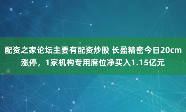 配资之家论坛主要有配资炒股 长盈精密今日20cm涨停，1家机构专用席位净买入1.15亿元