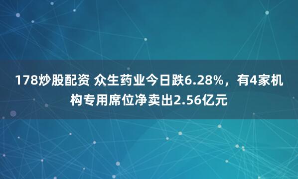 178炒股配资 众生药业今日跌6.28%，有4家机构专用席位净卖出2.56亿元