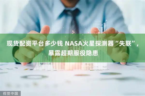 现货配资平台多少钱 NASA火星探测器“失联”, 暴露超期服役隐患