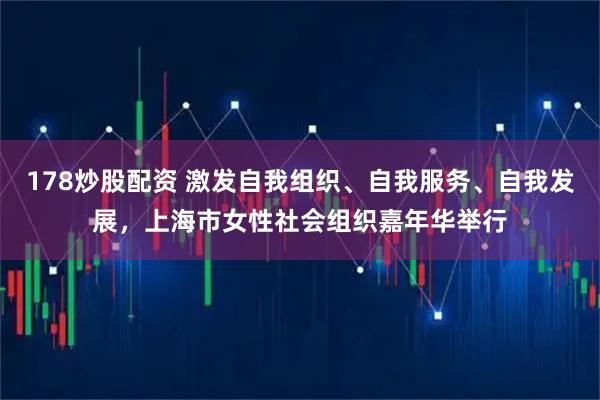 178炒股配资 激发自我组织、自我服务、自我发展，上海市女性社会组织嘉年华举行