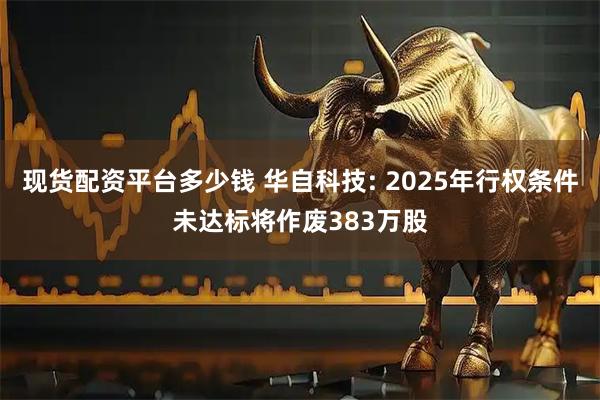 现货配资平台多少钱 华自科技: 2025年行权条件未达标将作废383万股