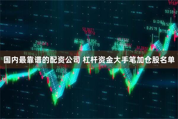 国内最靠谱的配资公司 杠杆资金大手笔加仓股名单