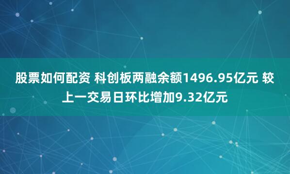股票如何配资 科创板两融余额1496.95亿元 较上一交易日环比增加9.32亿元
