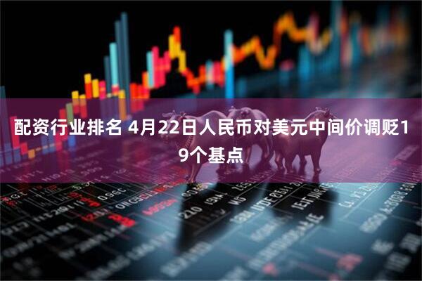 配资行业排名 4月22日人民币对美元中间价调贬19个基点