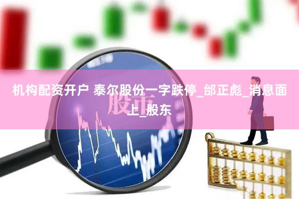 机构配资开户 泰尔股份一字跌停_邰正彪_消息面上_股东