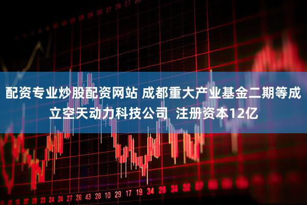 配资专业炒股配资网站 成都重大产业基金二期等成立空天动力科技公司  注册资本12亿