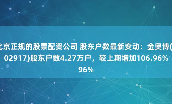 北京正规的股票配资公司 股东户数最新变动：金奥博(002917)股东户数4.27万户，较上期增加106.96%