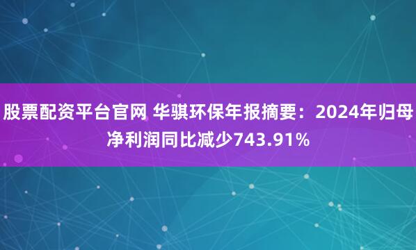 股票配资平台官网 华骐环保年报摘要：2024年归母净利润同比减少743.91%