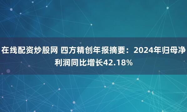 在线配资炒股网 四方精创年报摘要：2024年归母净利润同比增长42.18%