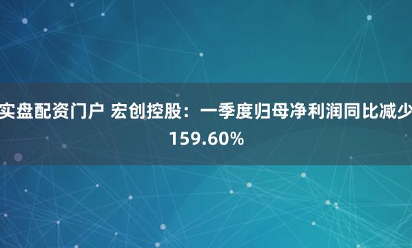 实盘配资门户 宏创控股：一季度归母净利润同比减少159.60%