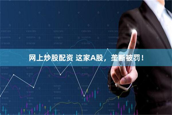 网上炒股配资 这家A股，垄断被罚！