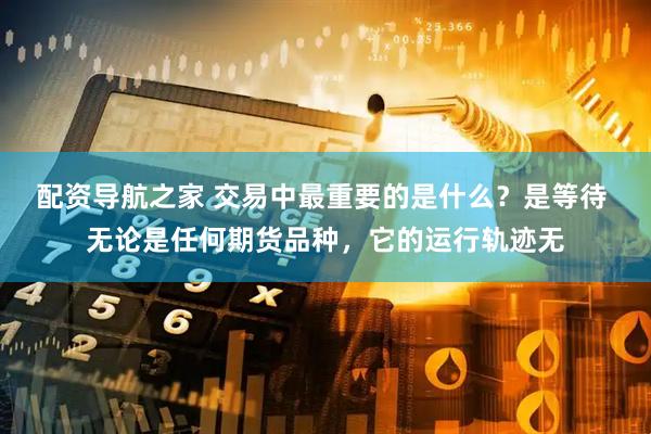 配资导航之家 交易中最重要的是什么？是等待 无论是任何期货品种，它的运行轨迹无