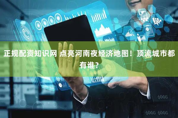 正规配资知识网 点亮河南夜经济地图！顶流城市都有谁？