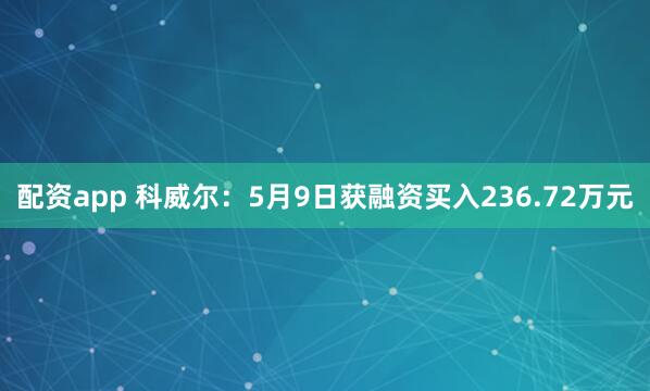 配资app 科威尔：5月9日获融资买入236.72万元