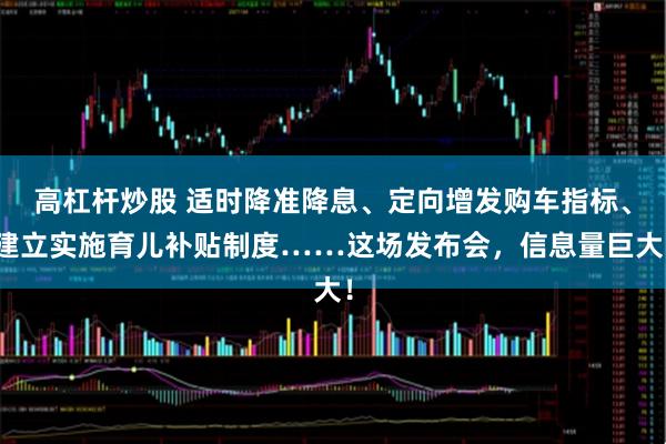 高杠杆炒股 适时降准降息、定向增发购车指标、建立实施育儿补贴制度……这场发布会，信息量巨大！