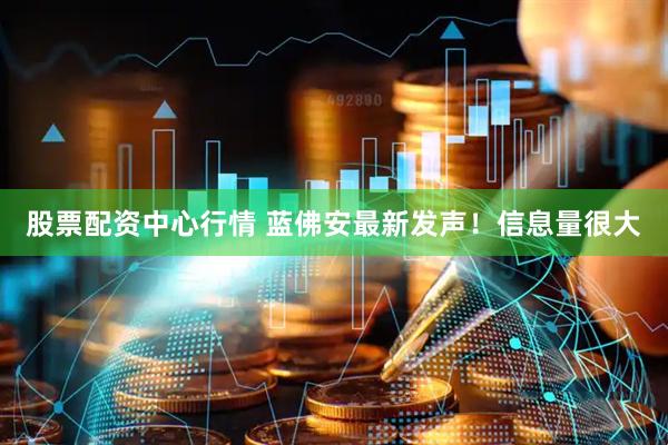 股票配资中心行情 蓝佛安最新发声！信息量很大