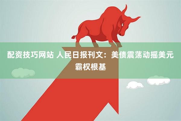 配资技巧网站 人民日报刊文：美债震荡动摇美元霸权根基