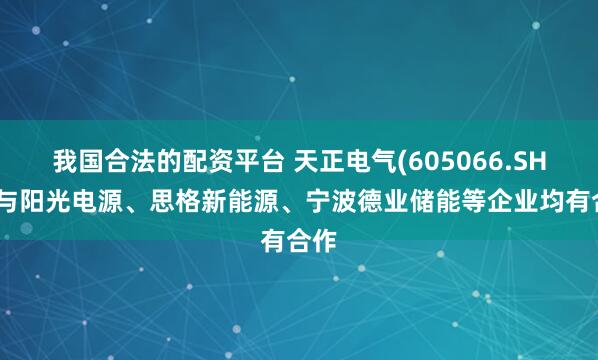 我国合法的配资平台 天正电气(605066.SH)：与阳光电源、思格新能源、宁波德业储能等企业均有合作