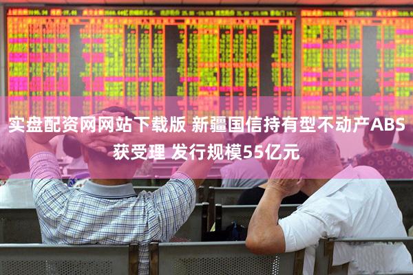 实盘配资网网站下载版 新疆国信持有型不动产ABS获受理 发行规模55亿元