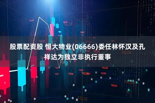股票配资股 恒大物业(06666)委任林怀汉及孔祥达为独立非执行董事