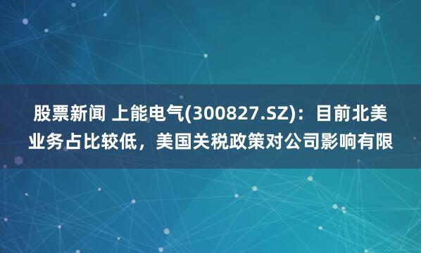 股票新闻 上能电气(300827.SZ)：目前北美业务占比较低，美国关税政策对公司影响有限