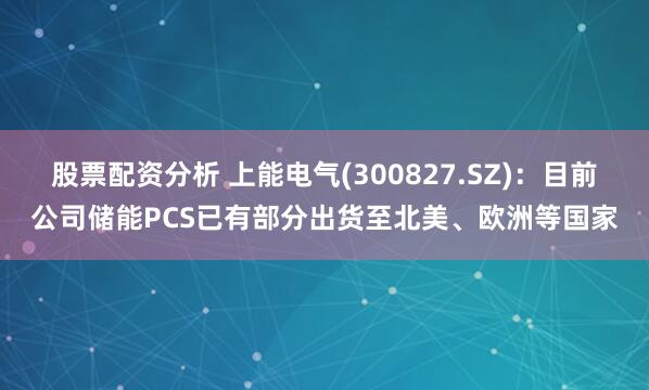 股票配资分析 上能电气(300827.SZ)：目前公司储能PCS已有部分出货至北美、欧洲等国家