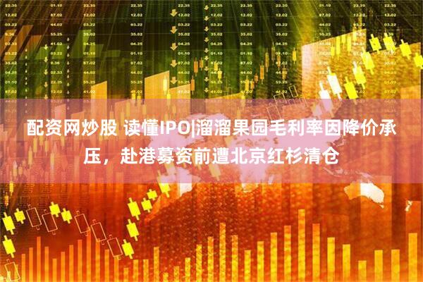 配资网炒股 读懂IPO|溜溜果园毛利率因降价承压，赴港募资前遭北京红杉清仓