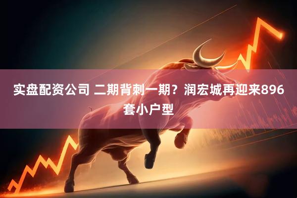 实盘配资公司 二期背刺一期？润宏城再迎来896套小户型