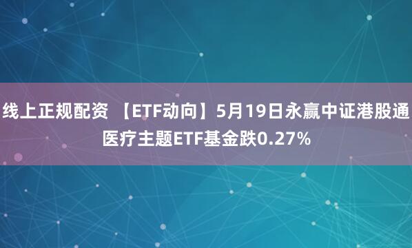 线上正规配资 【ETF动向】5月19日永赢中证港股通医疗主题ETF基金跌0.27%
