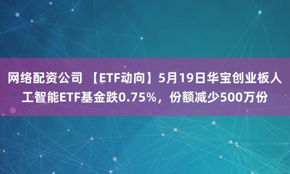 网络配资公司 【ETF动向】5月19日华宝创业板人工智能ETF基金跌0.75%，份额减少500万份