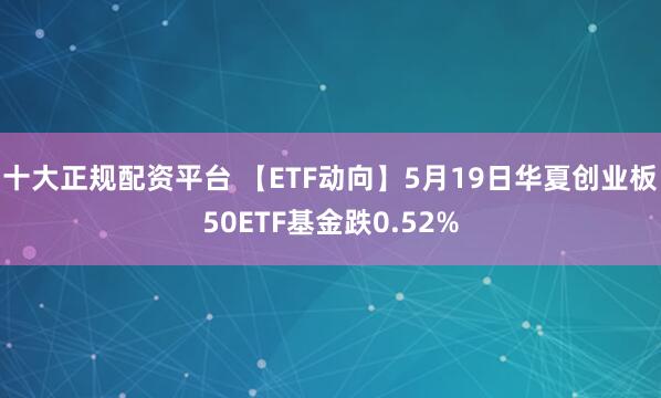 十大正规配资平台 【ETF动向】5月19日华夏创业板50ETF基金跌0.52%