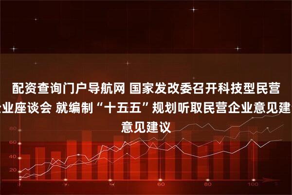 配资查询门户导航网 国家发改委召开科技型民营企业座谈会 就编制“十五五”规划听取民营企业意见建议